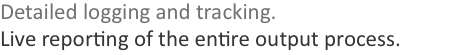 Detailed logging and tracking. Live reporting of the entire out