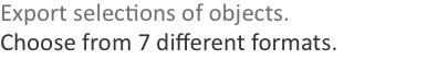 Export selections of objects. Choose from 7 different formats.